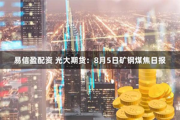 易信盈配资 光大期货：8月5日矿钢煤焦日报