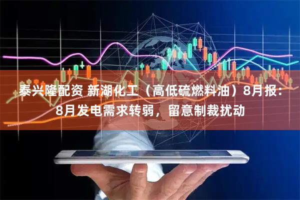 泰兴隆配资 新湖化工（高低硫燃料油）8月报：8月发电需求转弱，留意制裁扰动