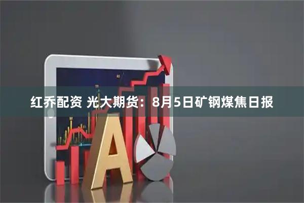 红乔配资 光大期货：8月5日矿钢煤焦日报