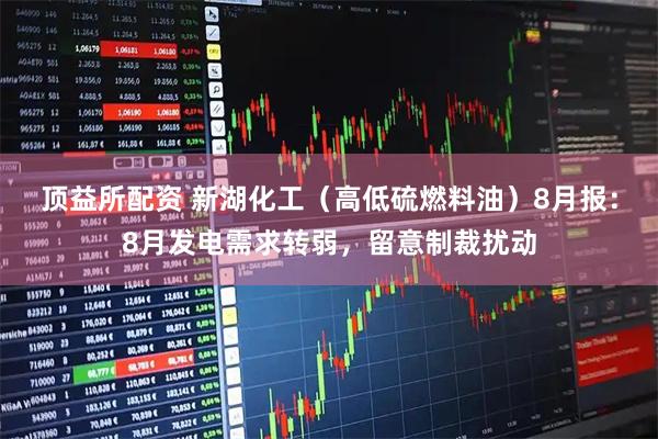 顶益所配资 新湖化工（高低硫燃料油）8月报：8月发电需求转弱，留意制裁扰动
