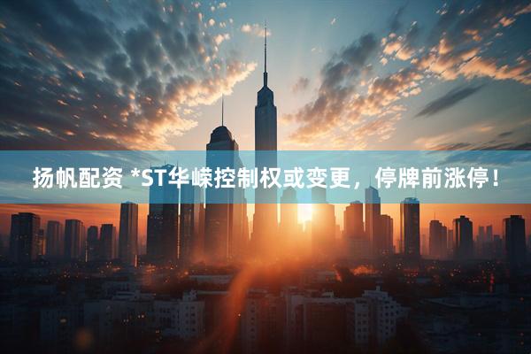 扬帆配资 *ST华嵘控制权或变更，停牌前涨停！