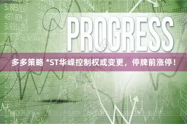 多多策略 *ST华嵘控制权或变更，停牌前涨停！