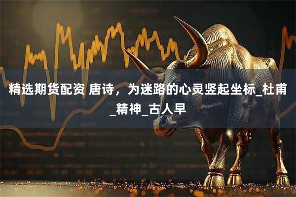 精选期货配资 唐诗，为迷路的心灵竖起坐标_杜甫_精神_古人早