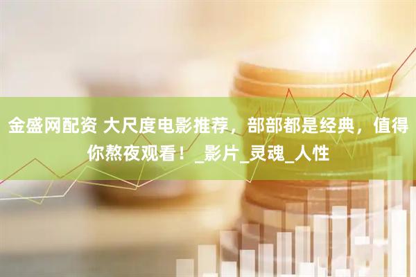 金盛网配资 大尺度电影推荐，部部都是经典，值得你熬夜观看！_影片_灵魂_人性