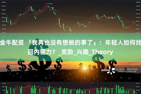 金牛配资 「我再也没有想做的事了」：年轻人如何找回内驱力？_奖励_兴趣_Theory