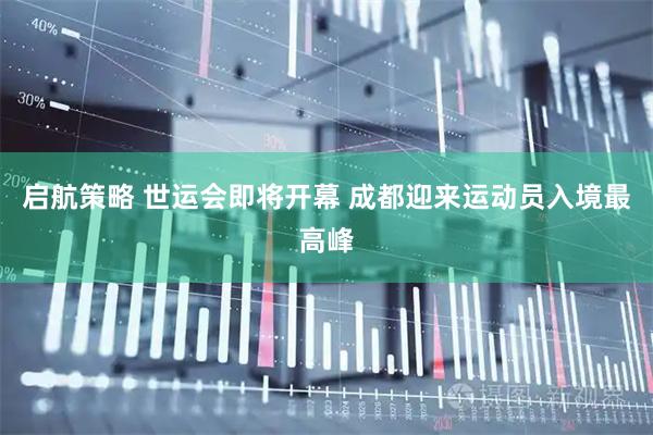 启航策略 世运会即将开幕 成都迎来运动员入境最高峰