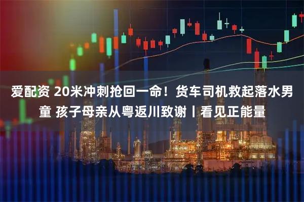爱配资 20米冲刺抢回一命！货车司机救起落水男童 孩子母亲从粤返川致谢丨看见正能量