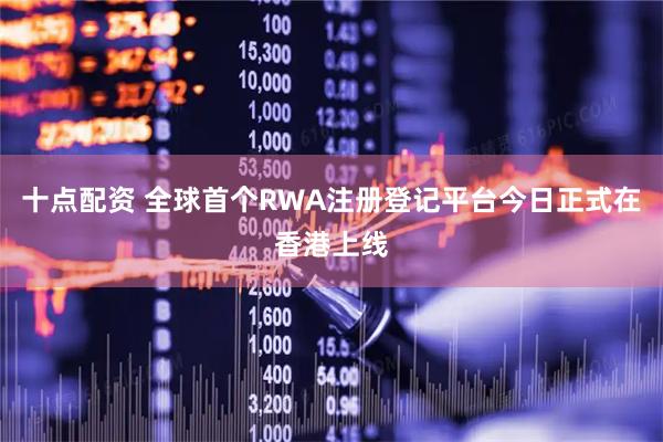 十点配资 全球首个RWA注册登记平台今日正式在香港上线