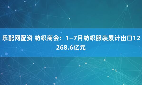 乐配网配资 纺织商会：1—7月纺织服装累计出口12268.6亿元