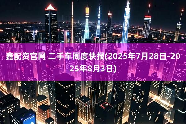 鑫配资官网 二手车周度快报(2025年7月28日-2025年8月3日)
