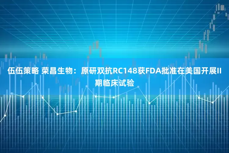 伍伍策略 荣昌生物：原研双抗RC148获FDA批准在美国开展II期临床试验