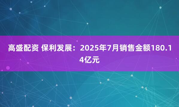 高盛配资 保利发展：2025年7月销售金额180.14亿元