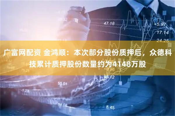 广富网配资 金鸿顺：本次部分股份质押后，众德科技累计质押股份数量约为4148万股