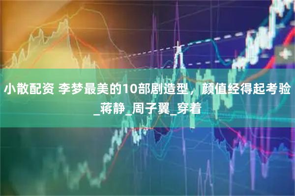 小散配资 李梦最美的10部剧造型，颜值经得起考验_蒋静_周子翼_穿着