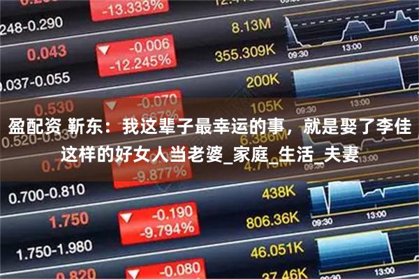 盈配资 靳东：我这辈子最幸运的事，就是娶了李佳这样的好女人当老婆_家庭_生活_夫妻