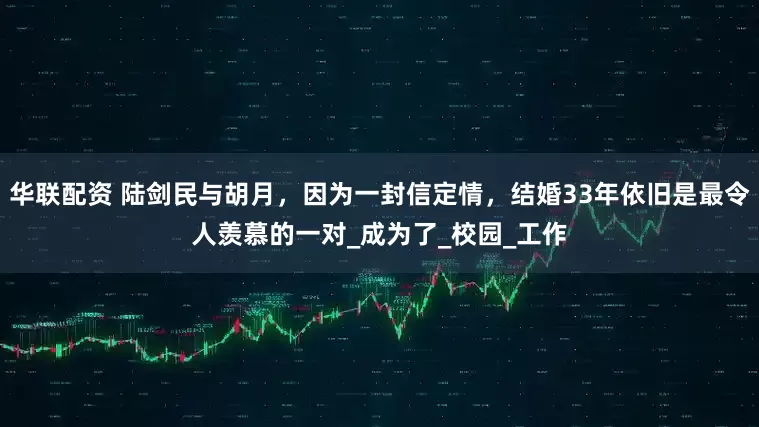 华联配资 陆剑民与胡月，因为一封信定情，结婚33年依旧是最令人羡慕的一对_成为了_校园_工作