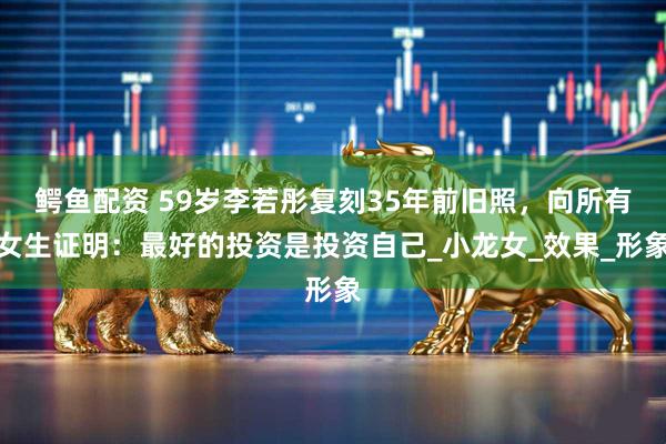 鳄鱼配资 59岁李若彤复刻35年前旧照,向所有女生证明:最好的投资是投资自己_小龙女_效果_形象