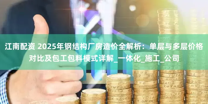 江南配资 2025年钢结构厂房造价全解析：单层与多层价格对比及包工包料模式详解_一体化_施工_公司