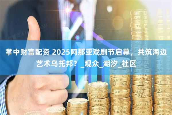 掌中财富配资 2025阿那亚戏剧节启幕，共筑海边艺术乌托邦？_观众_潮汐_社区