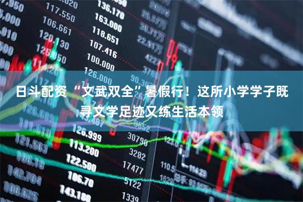 日斗配资 “文武双全”暑假行！这所小学学子既寻文学足迹又练生活本领