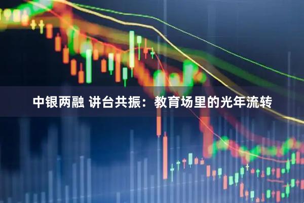 中银两融 讲台共振：教育场里的光年流转