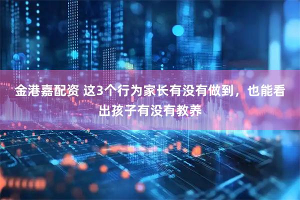 金港嘉配资 这3个行为家长有没有做到，也能看出孩子有没有教养