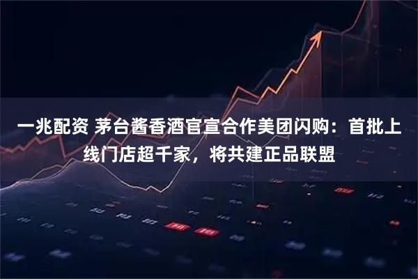 一兆配资 茅台酱香酒官宣合作美团闪购：首批上线门店超千家，将共建正品联盟