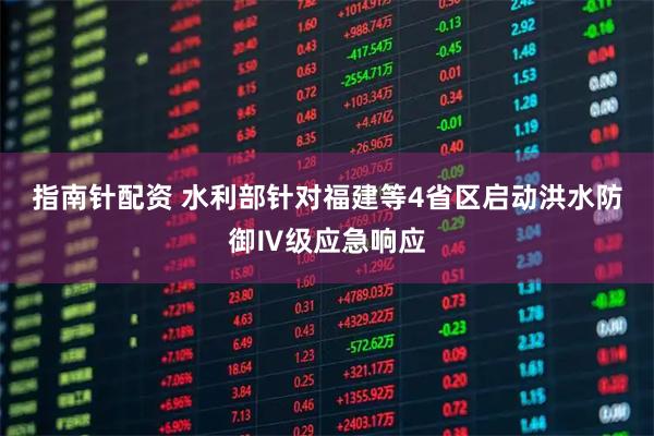 指南针配资 水利部针对福建等4省区启动洪水防御Ⅳ级应急响应
