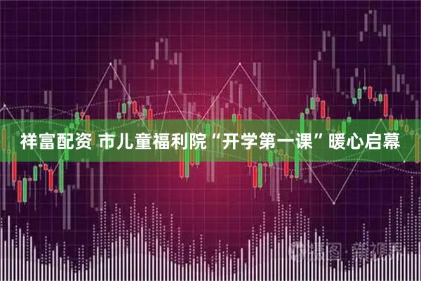 祥富配资 市儿童福利院“开学第一课”暖心启幕