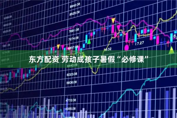 东方配资 劳动成孩子暑假“必修课”