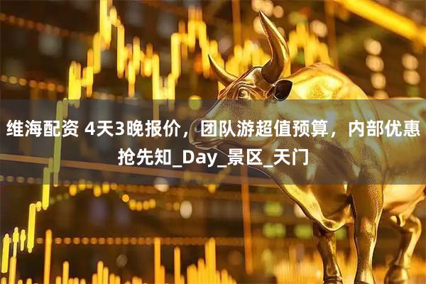 维海配资 4天3晚报价，团队游超值预算，内部优惠抢先知_Day_景区_天门