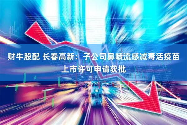 财牛股配 长春高新：子公司鼻喷流感减毒活疫苗上市许可申请获批