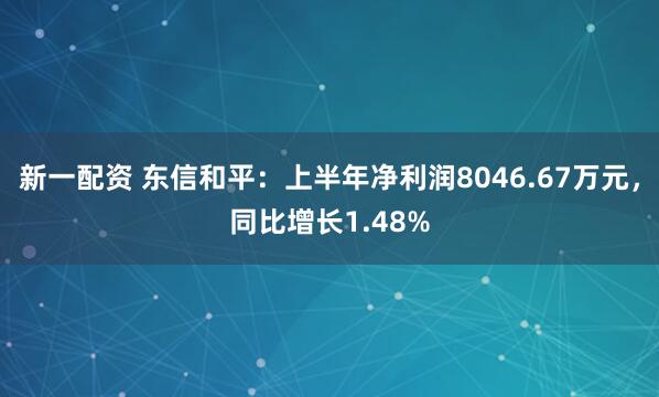 新一配资 东信和平：上半年净利润8046.67万元，同比增长1.48%
