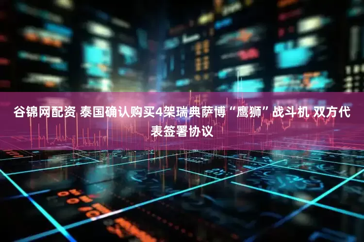 谷锦网配资 泰国确认购买4架瑞典萨博“鹰狮”战斗机 双方代表签署协议