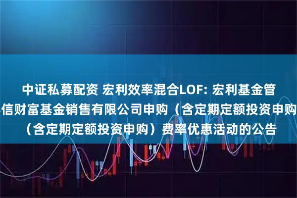 中证私募配资 宏利效率混合LOF: 宏利基金管理有限公司关于参加泰信财富基金销售有限公司申购（含定期定额投资申购）费率优惠活动的公告