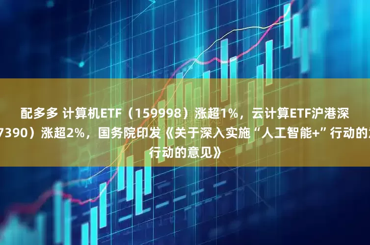 配多多 计算机ETF（159998）涨超1%，云计算ETF沪港深（517390）涨超2%，国务院印发《关于深入实施“人工智能+”行动的意见》