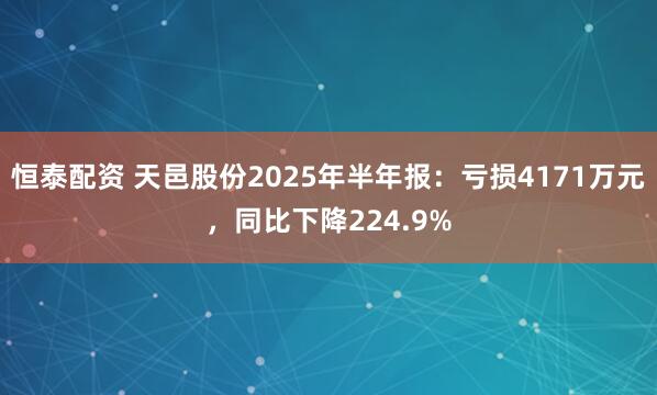 恒泰配资 天邑股份2025年半年报：亏损4171万元，同比下降224.9%