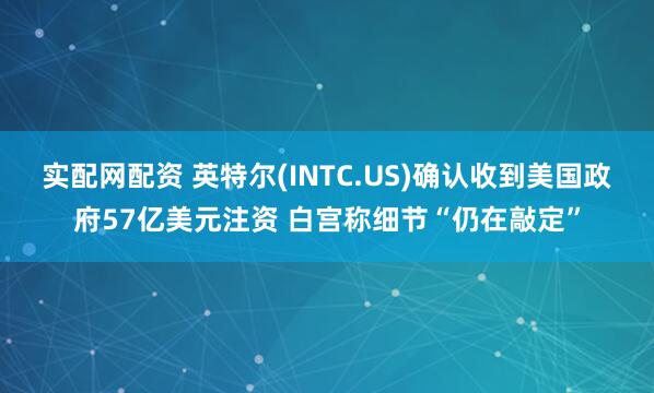 实配网配资 英特尔(INTC.US)确认收到美国政府57亿美元注资 白宫称细节“仍在敲定”