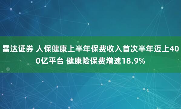 雷达证券 人保健康上半年保费收入首次半年迈上400亿平台 健康险保费增速18.9%