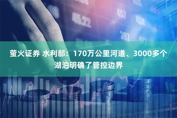 萤火证券 水利部：170万公里河道、3000多个湖泊明确了管控边界
