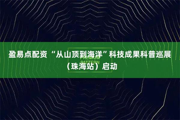 盈易点配资 “从山顶到海洋”科技成果科普巡展（珠海站）启动