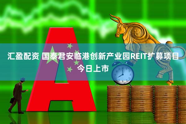 汇盈配资 国泰君安临港创新产业园REIT扩募项目今日上市