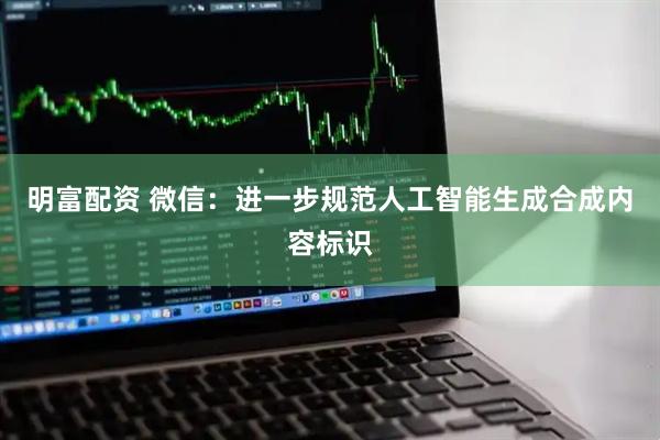 明富配资 微信：进一步规范人工智能生成合成内容标识