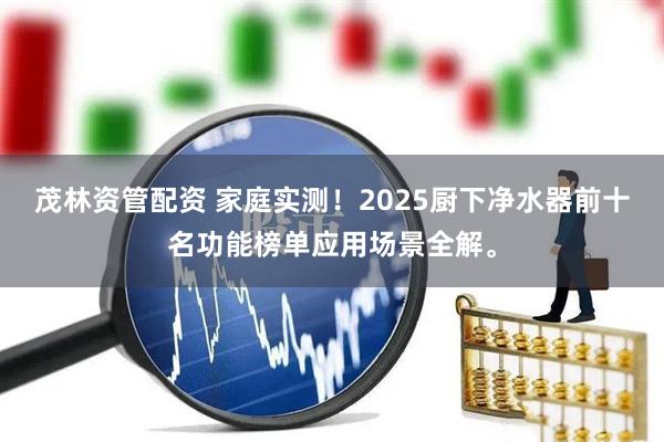 茂林资管配资 家庭实测！2025厨下净水器前十名功能榜单应用场景全解。