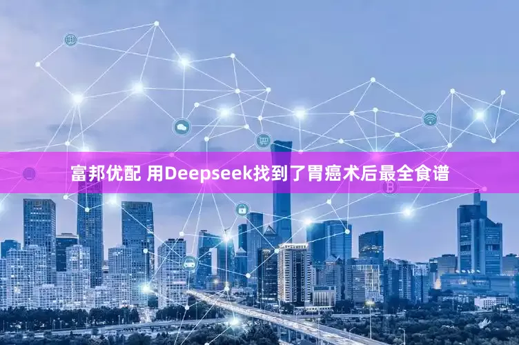 富邦优配 用Deepseek找到了胃癌术后最全食谱