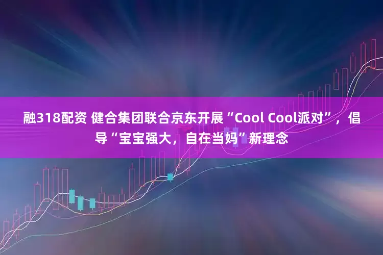 融318配资 健合集团联合京东开展“Cool Cool派对”，倡导“宝宝强大，自在当妈”新理念