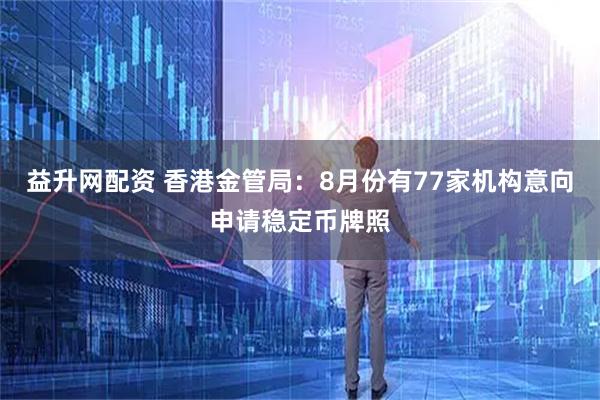 益升网配资 香港金管局：8月份有77家机构意向申请稳定币牌照