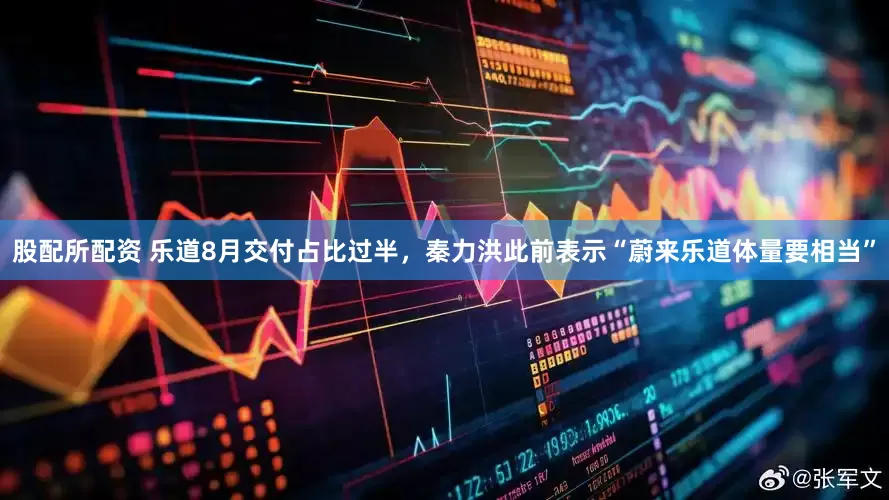 股配所配资 乐道8月交付占比过半，秦力洪此前表示“蔚来乐道体量要相当”
