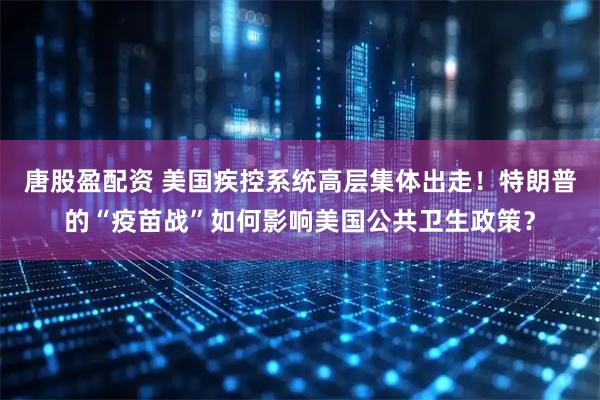 唐股盈配资 美国疾控系统高层集体出走！特朗普的“疫苗战”如何影响美国公共卫生政策？