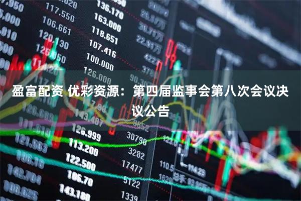 盈富配资 优彩资源：第四届监事会第八次会议决议公告